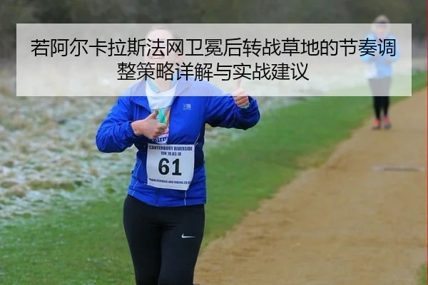 若阿尔卡拉斯法网卫冕后转战草地的节奏调整策略详解与实战建议