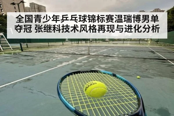 全国青少年乒乓球锦标赛温瑞博男单夺冠 张继科技术风格再现与进化分析