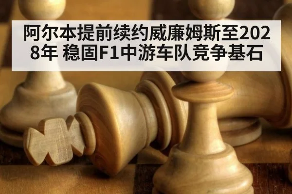 阿尔本提前续约威廉姆斯至2028年 稳固F1中游车队竞争基石