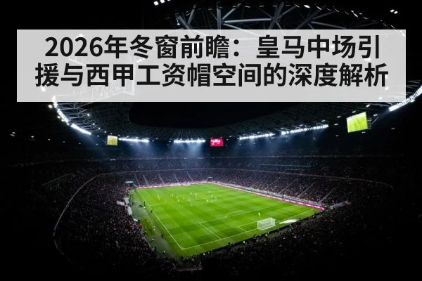 2026年冬窗前瞻：皇马中场引援与西甲工资帽空间的深度解析